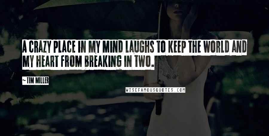 Tim Miller Quotes: A crazy place in my mind laughs to keep the world and my heart from breaking in two.