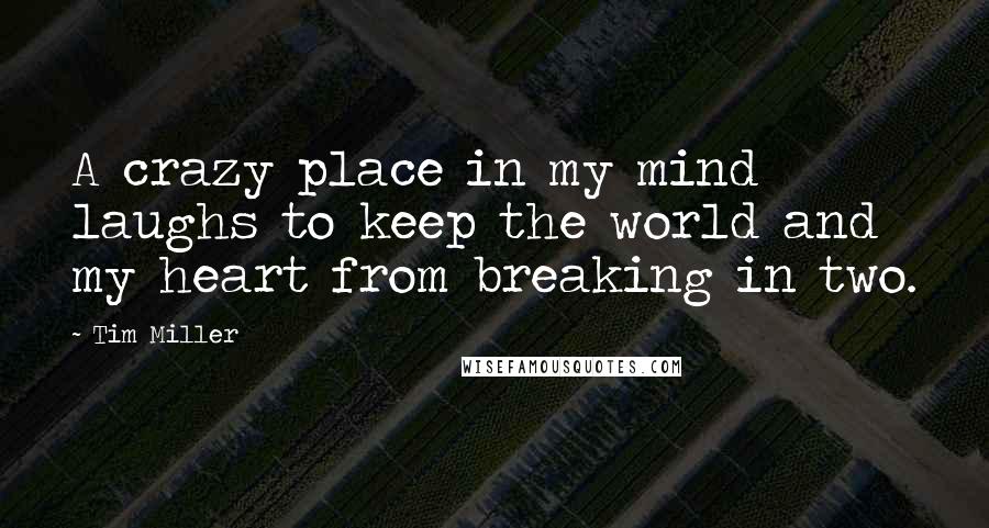 Tim Miller Quotes: A crazy place in my mind laughs to keep the world and my heart from breaking in two.