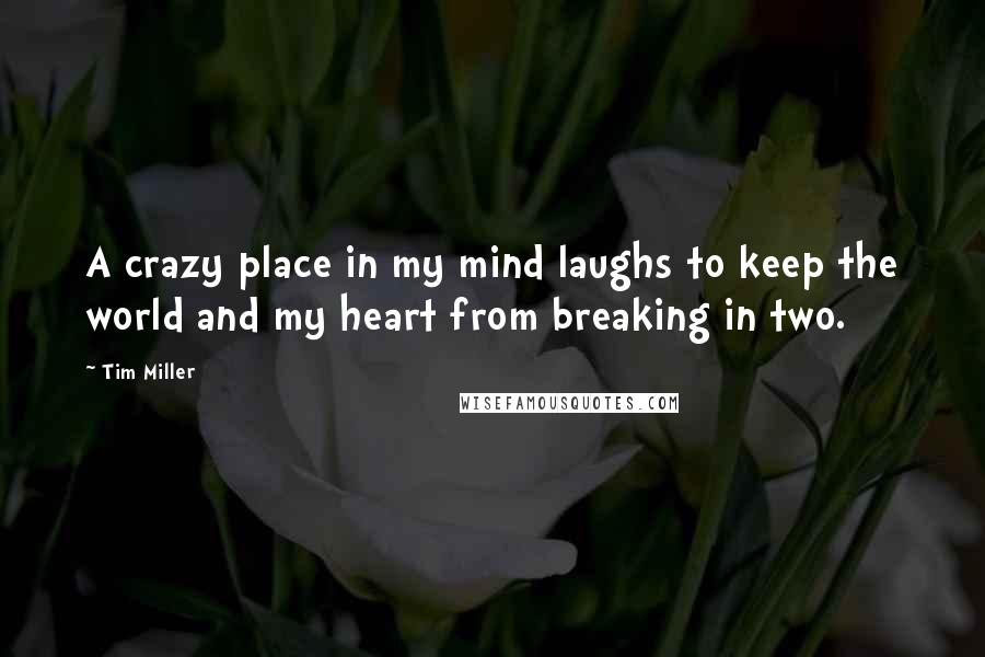 Tim Miller Quotes: A crazy place in my mind laughs to keep the world and my heart from breaking in two.