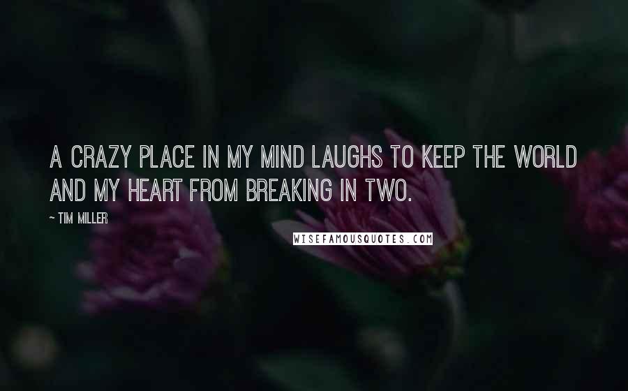 Tim Miller Quotes: A crazy place in my mind laughs to keep the world and my heart from breaking in two.