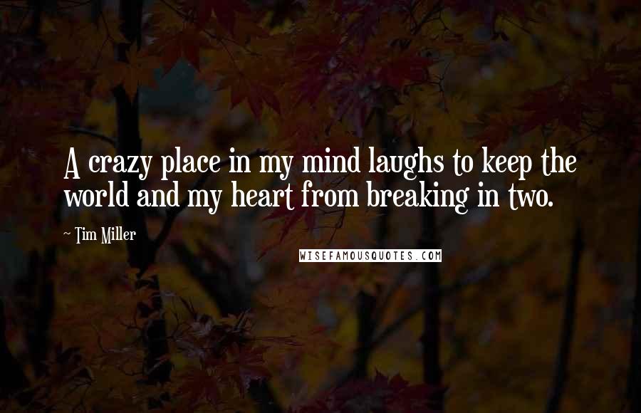 Tim Miller Quotes: A crazy place in my mind laughs to keep the world and my heart from breaking in two.