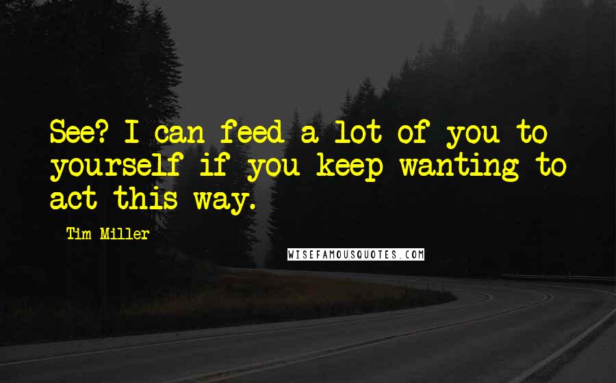 Tim Miller Quotes: See? I can feed a lot of you to yourself if you keep wanting to act this way.