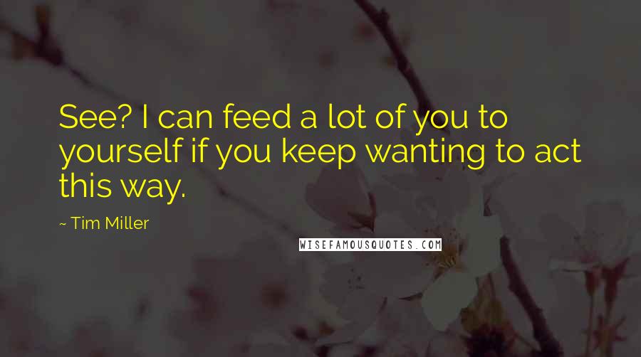 Tim Miller Quotes: See? I can feed a lot of you to yourself if you keep wanting to act this way.