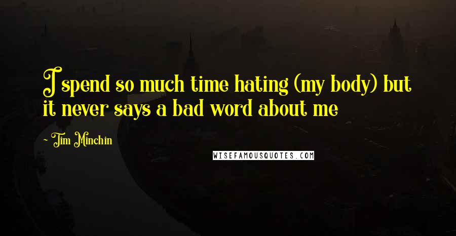 Tim Minchin Quotes: I spend so much time hating (my body) but it never says a bad word about me