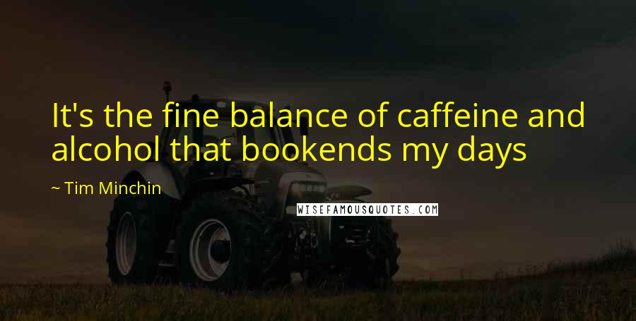 Tim Minchin Quotes: It's the fine balance of caffeine and alcohol that bookends my days