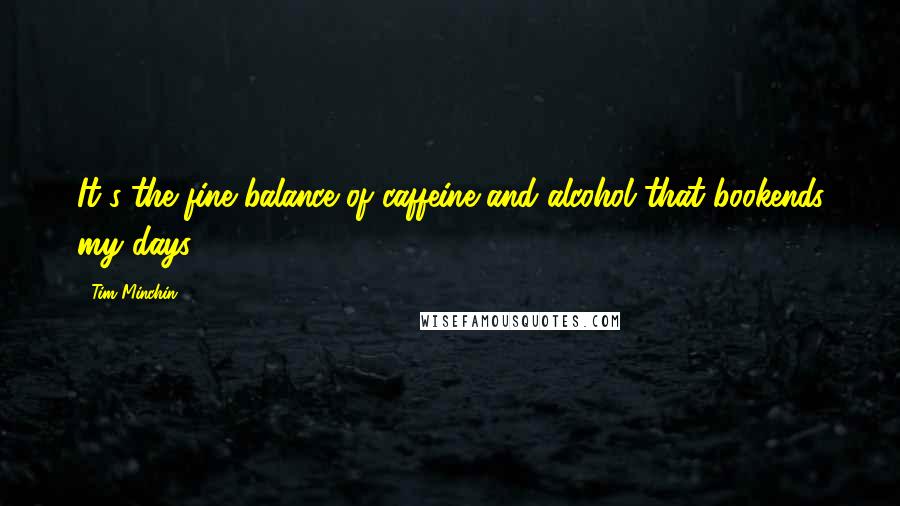 Tim Minchin Quotes: It's the fine balance of caffeine and alcohol that bookends my days