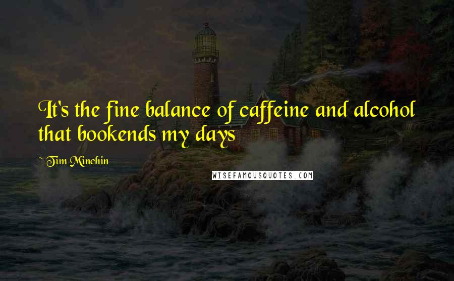 Tim Minchin Quotes: It's the fine balance of caffeine and alcohol that bookends my days