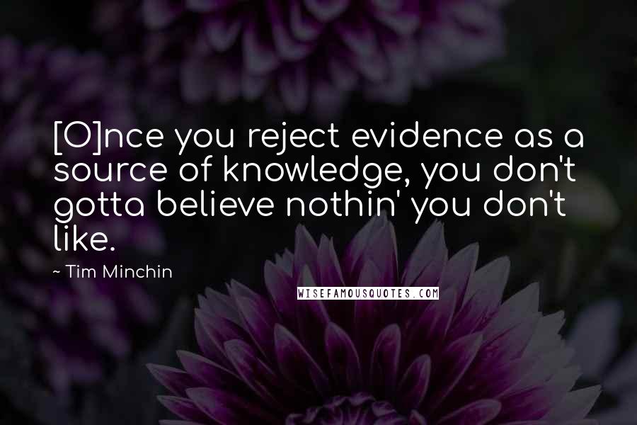 Tim Minchin Quotes: [O]nce you reject evidence as a source of knowledge, you don't gotta believe nothin' you don't like.