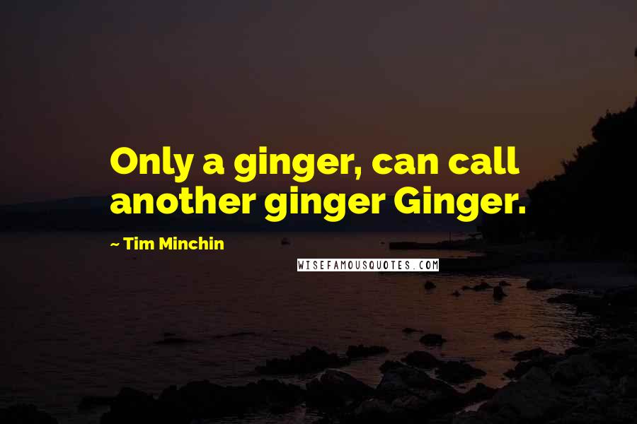 Tim Minchin Quotes: Only a ginger, can call another ginger Ginger.