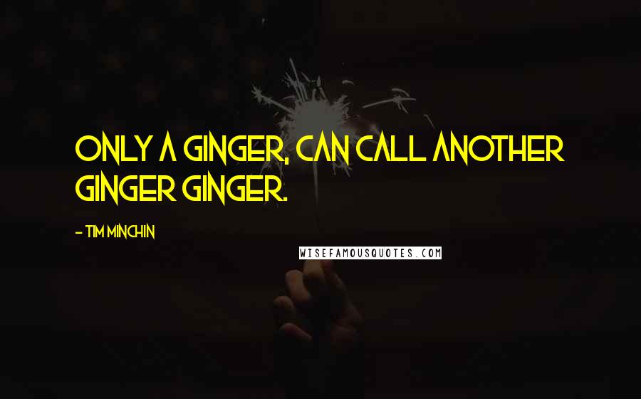 Tim Minchin Quotes: Only a ginger, can call another ginger Ginger.