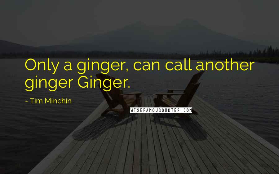 Tim Minchin Quotes: Only a ginger, can call another ginger Ginger.