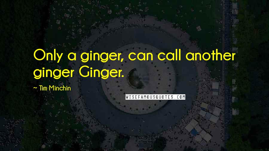 Tim Minchin Quotes: Only a ginger, can call another ginger Ginger.