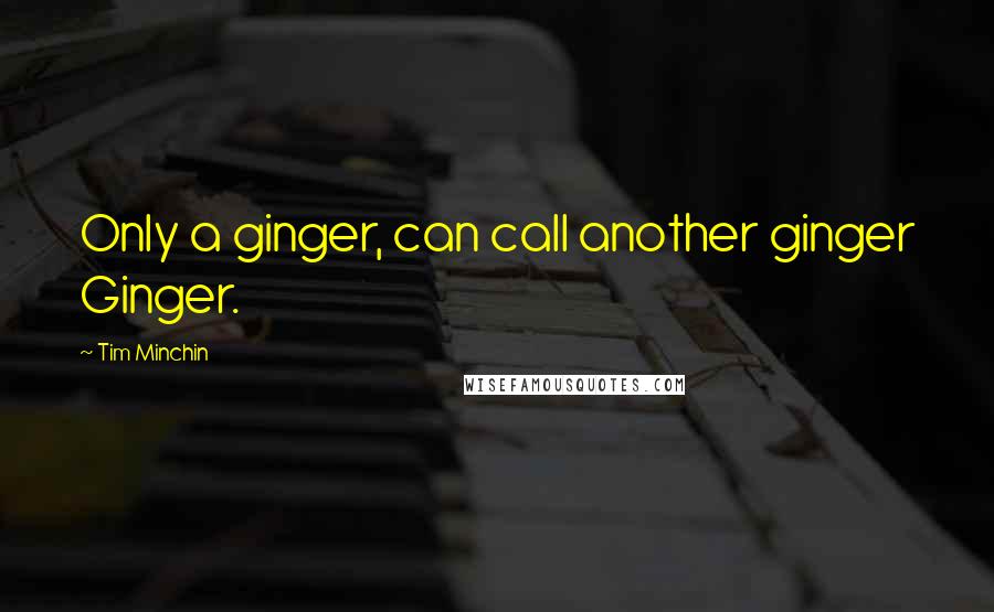 Tim Minchin Quotes: Only a ginger, can call another ginger Ginger.
