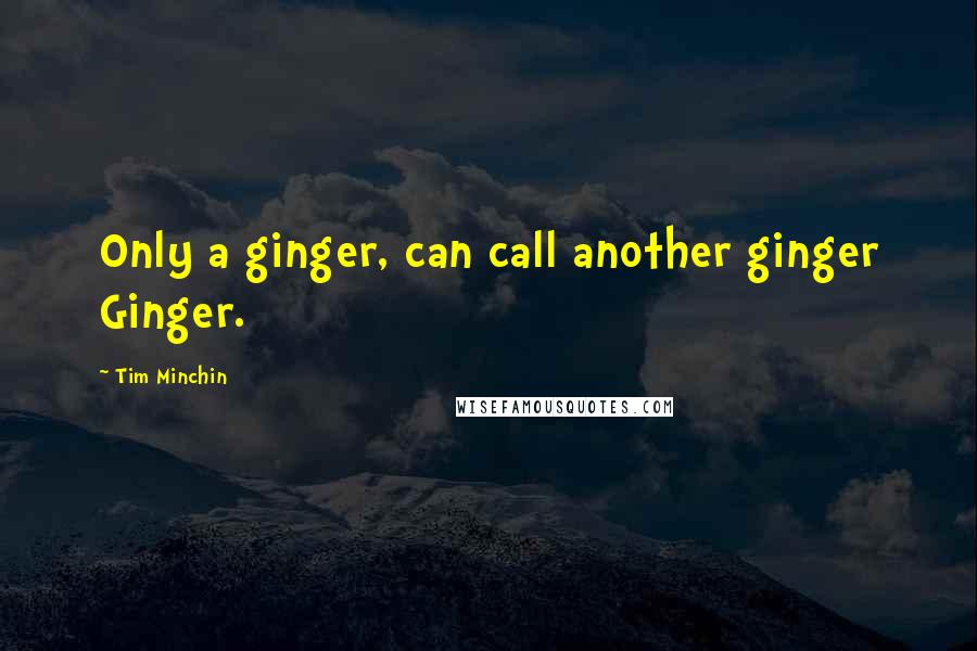 Tim Minchin Quotes: Only a ginger, can call another ginger Ginger.