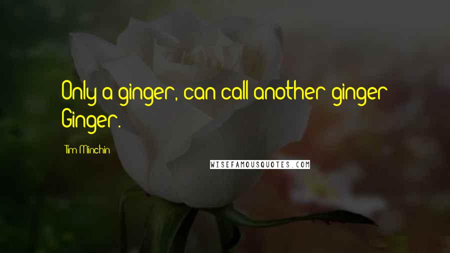 Tim Minchin Quotes: Only a ginger, can call another ginger Ginger.