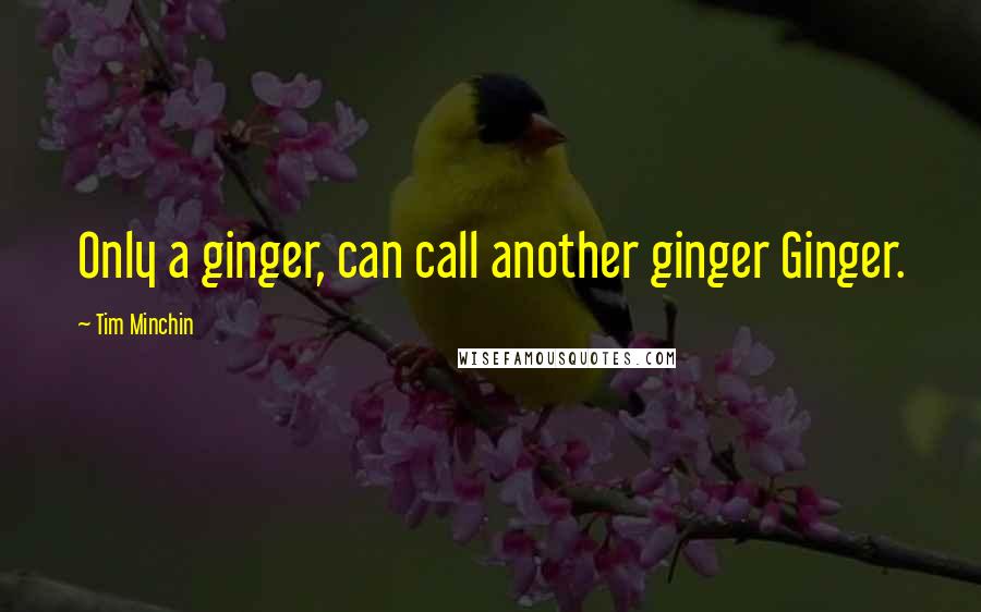 Tim Minchin Quotes: Only a ginger, can call another ginger Ginger.