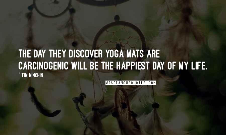 Tim Minchin Quotes: The day they discover yoga mats are carcinogenic will be the happiest day of my life.