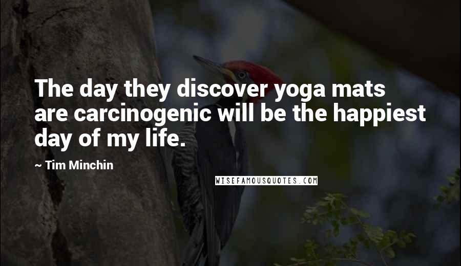 Tim Minchin Quotes: The day they discover yoga mats are carcinogenic will be the happiest day of my life.