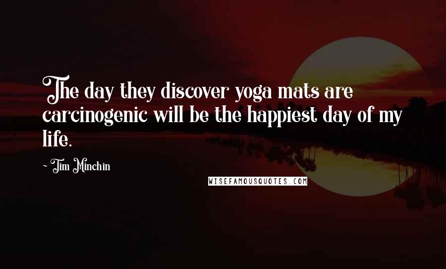 Tim Minchin Quotes: The day they discover yoga mats are carcinogenic will be the happiest day of my life.