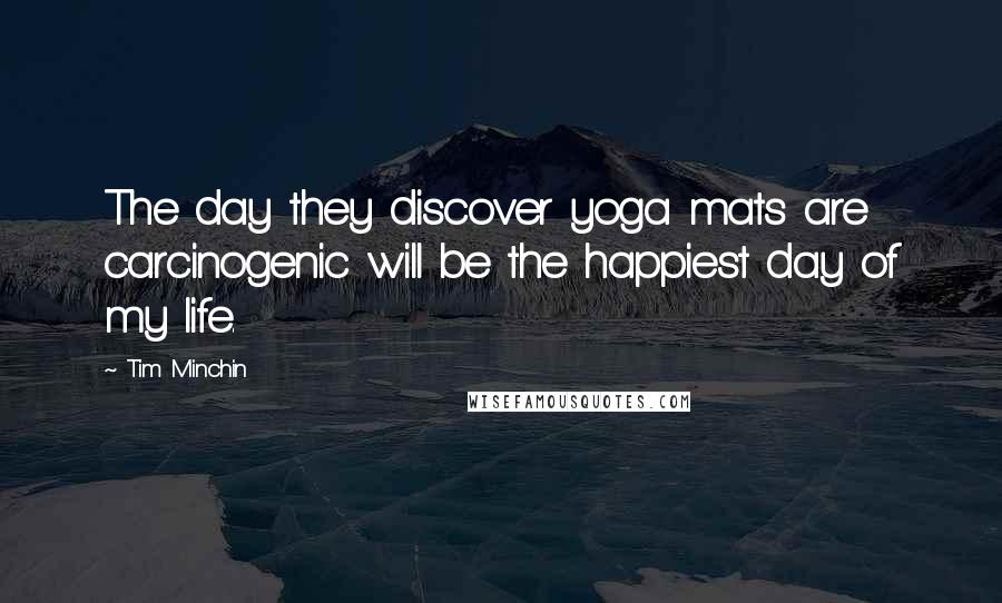 Tim Minchin Quotes: The day they discover yoga mats are carcinogenic will be the happiest day of my life.