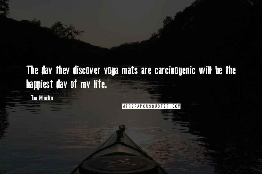 Tim Minchin Quotes: The day they discover yoga mats are carcinogenic will be the happiest day of my life.