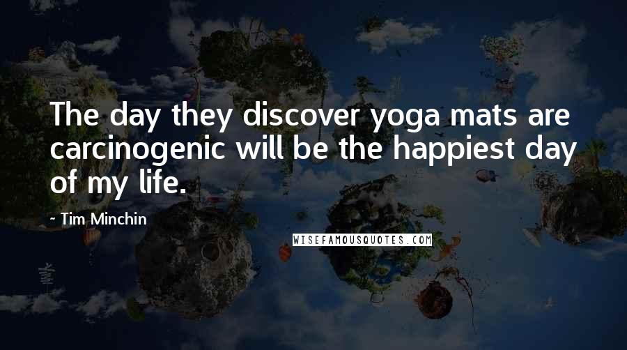 Tim Minchin Quotes: The day they discover yoga mats are carcinogenic will be the happiest day of my life.