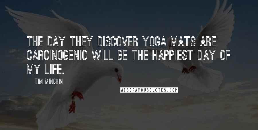 Tim Minchin Quotes: The day they discover yoga mats are carcinogenic will be the happiest day of my life.