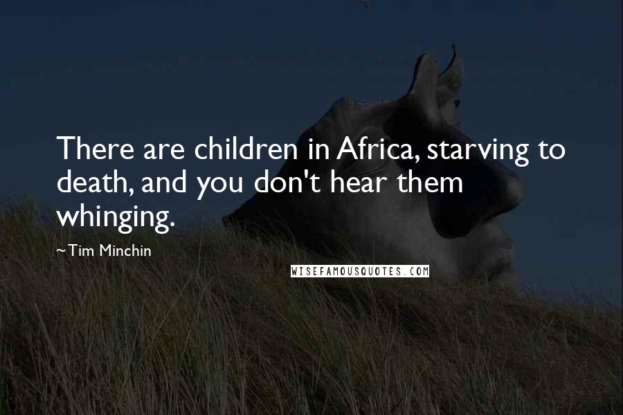 Tim Minchin Quotes: There are children in Africa, starving to death, and you don't hear them whinging.