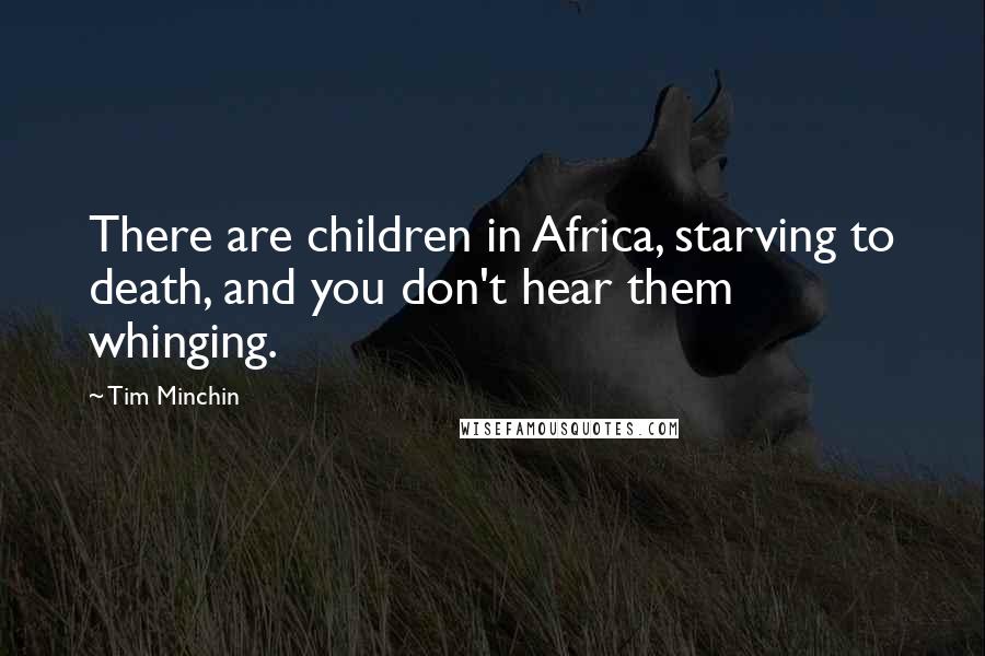 Tim Minchin Quotes: There are children in Africa, starving to death, and you don't hear them whinging.