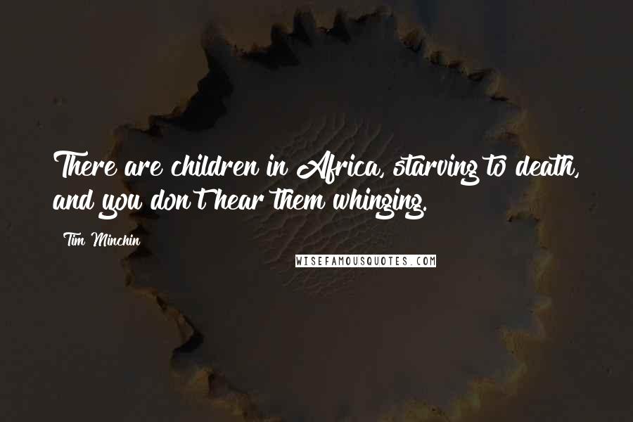 Tim Minchin Quotes: There are children in Africa, starving to death, and you don't hear them whinging.