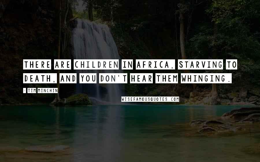 Tim Minchin Quotes: There are children in Africa, starving to death, and you don't hear them whinging.