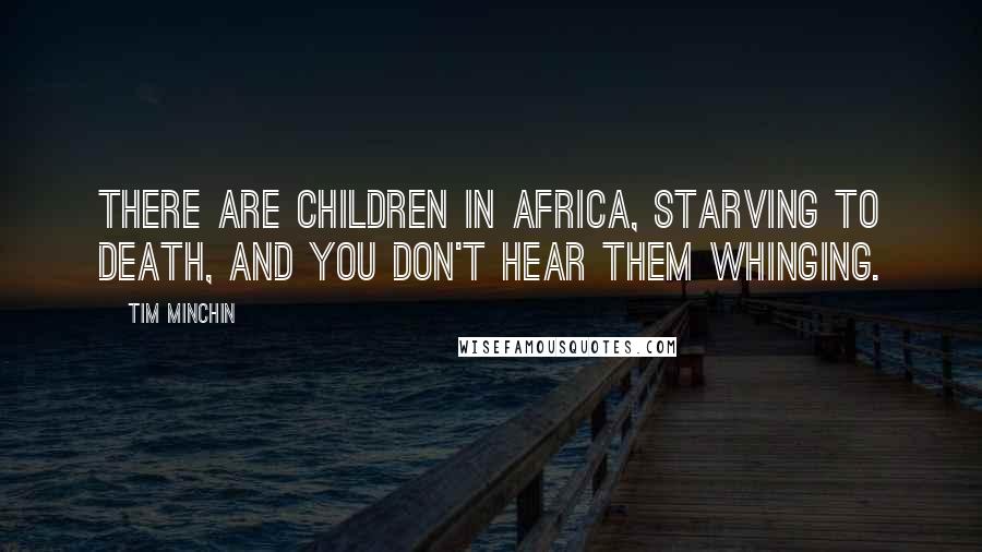 Tim Minchin Quotes: There are children in Africa, starving to death, and you don't hear them whinging.