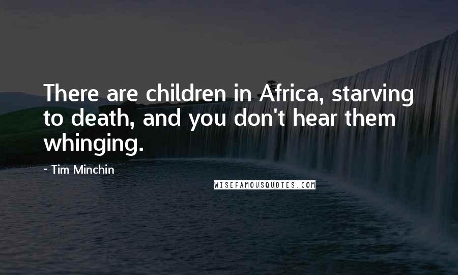 Tim Minchin Quotes: There are children in Africa, starving to death, and you don't hear them whinging.