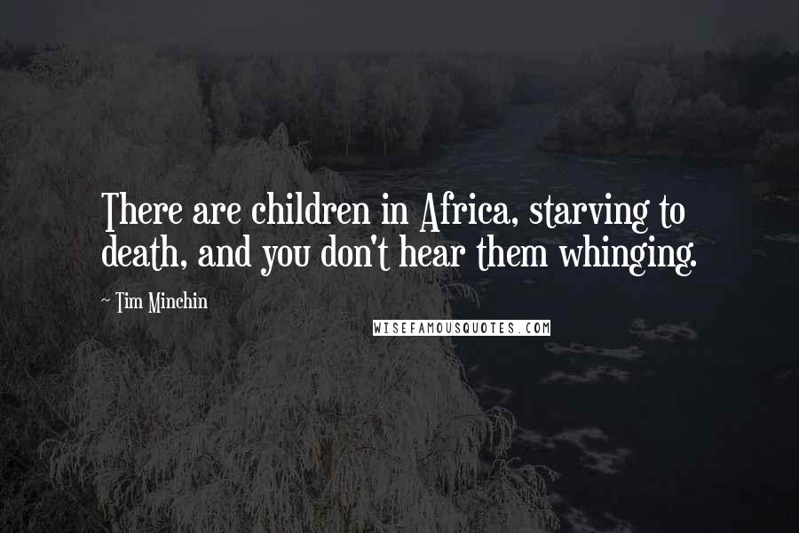 Tim Minchin Quotes: There are children in Africa, starving to death, and you don't hear them whinging.