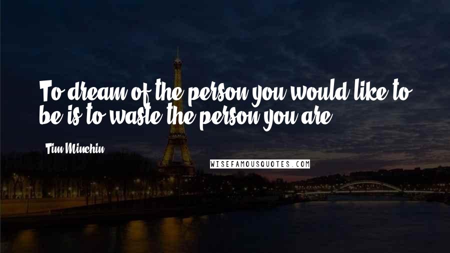 Tim Minchin Quotes: To dream of the person you would like to be is to waste the person you are.