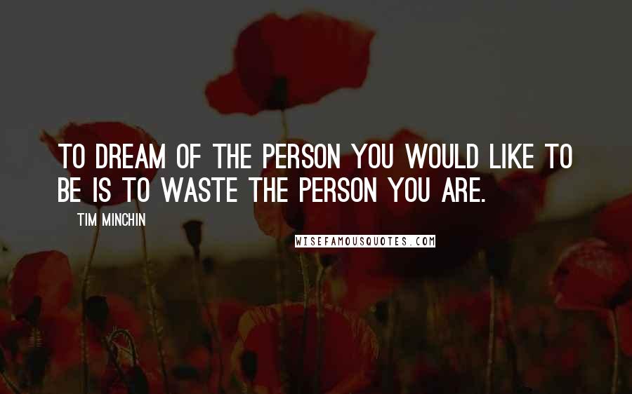 Tim Minchin Quotes: To dream of the person you would like to be is to waste the person you are.