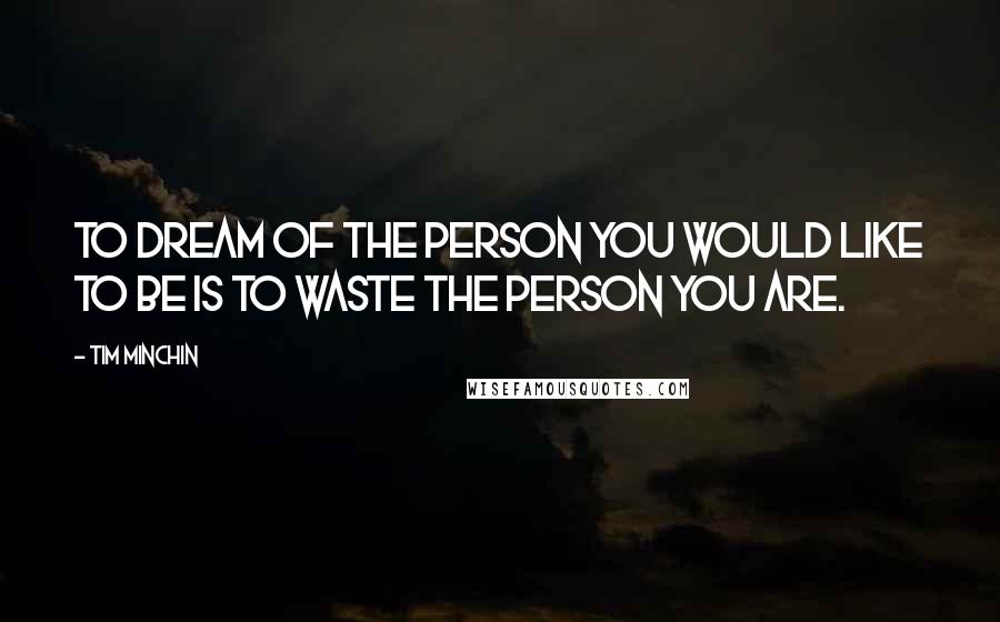 Tim Minchin Quotes: To dream of the person you would like to be is to waste the person you are.