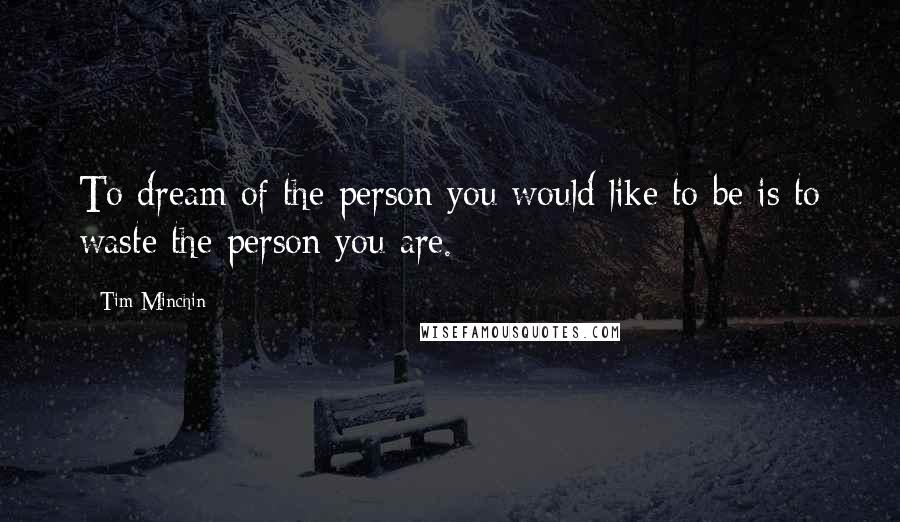 Tim Minchin Quotes: To dream of the person you would like to be is to waste the person you are.