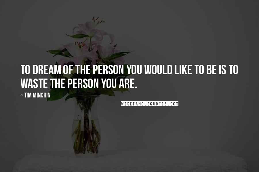 Tim Minchin Quotes: To dream of the person you would like to be is to waste the person you are.