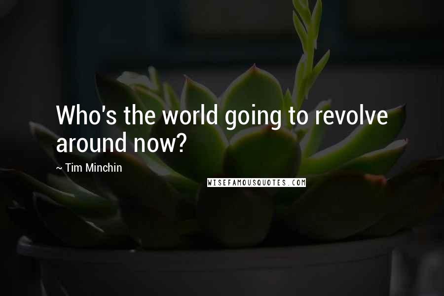 Tim Minchin Quotes: Who's the world going to revolve around now?