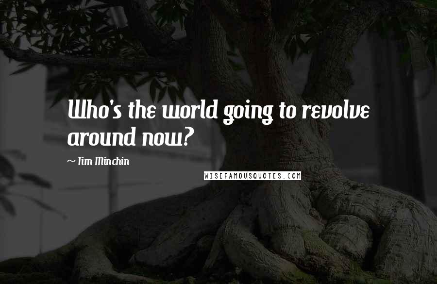 Tim Minchin Quotes: Who's the world going to revolve around now?
