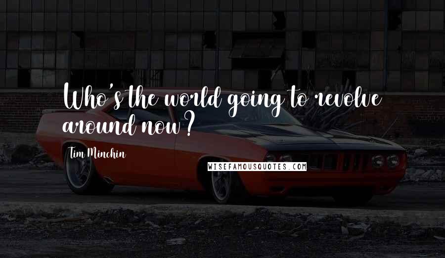 Tim Minchin Quotes: Who's the world going to revolve around now?