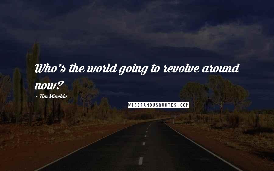 Tim Minchin Quotes: Who's the world going to revolve around now?
