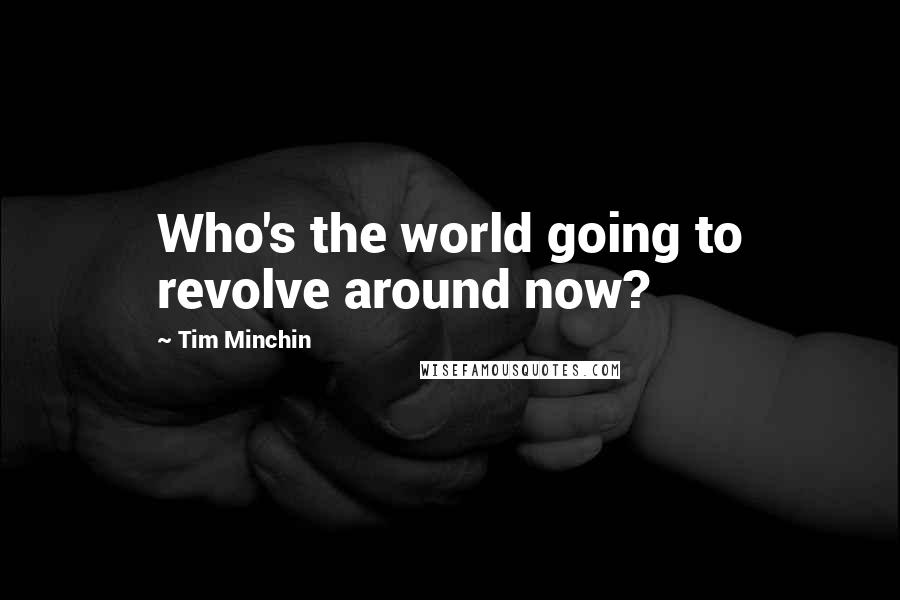 Tim Minchin Quotes: Who's the world going to revolve around now?