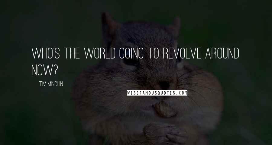 Tim Minchin Quotes: Who's the world going to revolve around now?