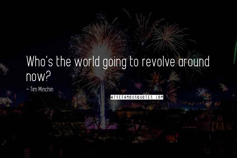 Tim Minchin Quotes: Who's the world going to revolve around now?
