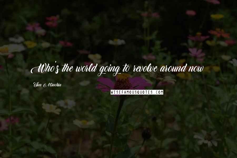 Tim Minchin Quotes: Who's the world going to revolve around now?
