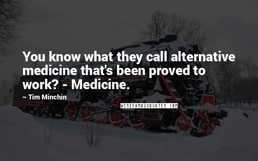 Tim Minchin Quotes: You know what they call alternative medicine that's been proved to work? - Medicine.