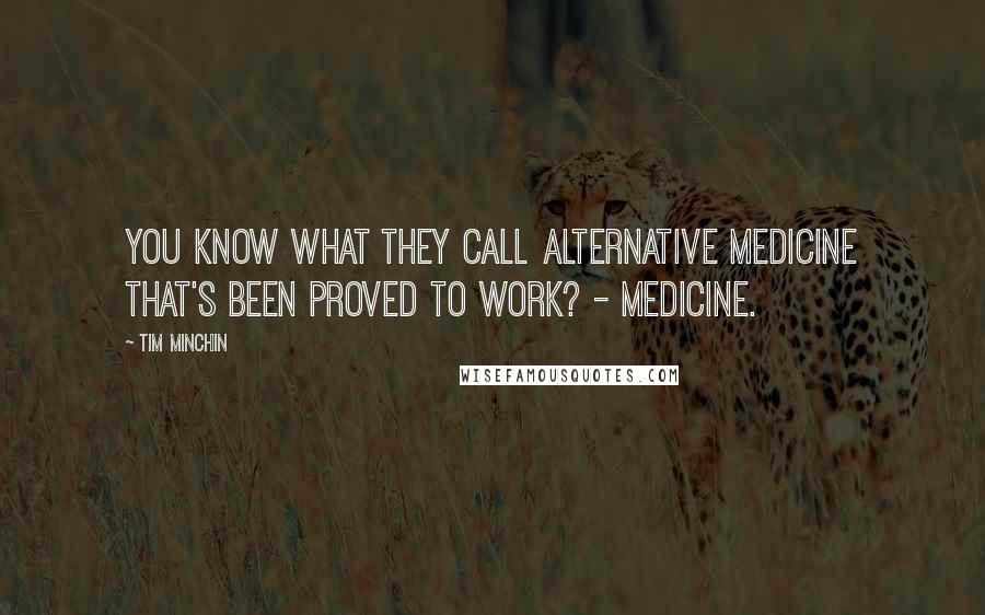 Tim Minchin Quotes: You know what they call alternative medicine that's been proved to work? - Medicine.