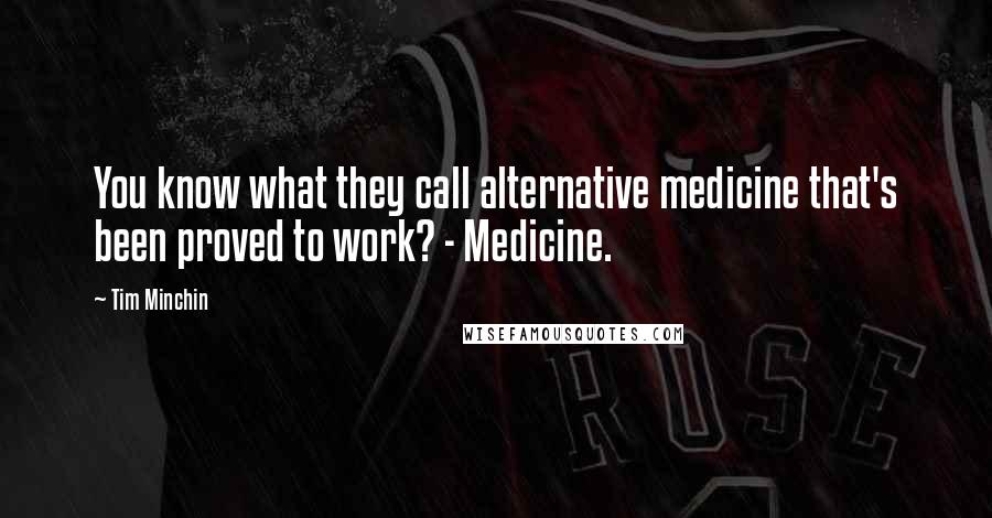 Tim Minchin Quotes: You know what they call alternative medicine that's been proved to work? - Medicine.